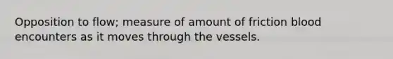 Opposition to flow; measure of amount of friction blood encounters as it moves through the vessels.