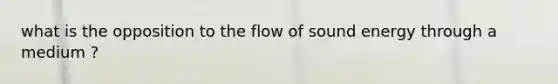 what is the opposition to the flow of sound energy through a medium ?