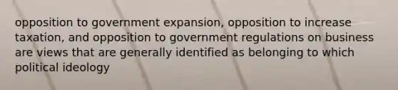 opposition to government expansion, opposition to increase taxation, and opposition to government regulations on business are views that are generally identified as belonging to which political ideology