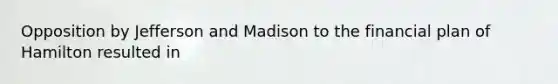 Opposition by Jefferson and Madison to the financial plan of Hamilton resulted in