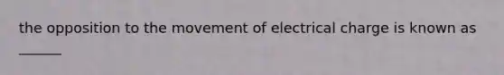 the opposition to the movement of electrical charge is known as ______