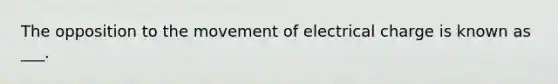 The opposition to the movement of electrical charge is known as ___.