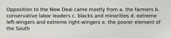 Opposition to the New Deal came mostly from a. the farmers b. conservative labor leaders c. blacks and minorities d. extreme left-wingers and extreme right-wingers e. the poorer element of the South