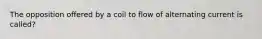 The opposition offered by a coil to flow of alternating current is called?