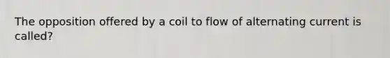 The opposition offered by a coil to flow of alternating current is called?