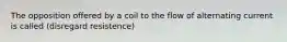 The opposition offered by a coil to the flow of alternating current is called (disregard resistence)