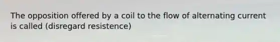 The opposition offered by a coil to the flow of alternating current is called (disregard resistence)