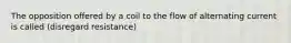 The opposition offered by a coil to the flow of alternating current is called (disregard resistance)