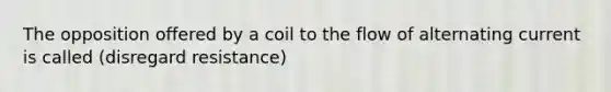 The opposition offered by a coil to the flow of alternating current is called (disregard resistance)