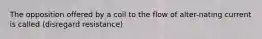 The opposition offered by a coil to the flow of alter-nating current is called (disregard resistance)