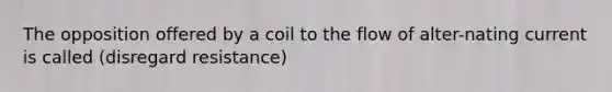 The opposition offered by a coil to the flow of alter-nating current is called (disregard resistance)