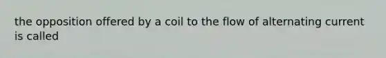 the opposition offered by a coil to the flow of alternating current is called