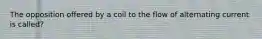 The opposition offered by a coil to the flow of alternating current is called?