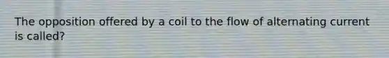 The opposition offered by a coil to the flow of alternating current is called?