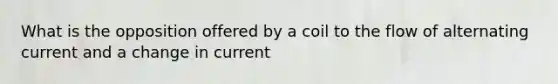 What is the opposition offered by a coil to the flow of alternating current and a change in current