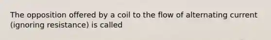 The opposition offered by a coil to the flow of alternating current (ignoring resistance) is called