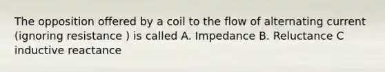 The opposition offered by a coil to the flow of alternating current (ignoring resistance ) is called A. Impedance B. Reluctance C inductive reactance