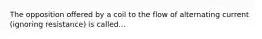 The opposition offered by a coil to the flow of alternating current (ignoring resistance) is called...