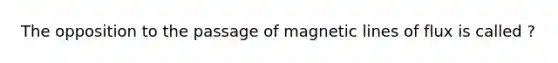 The opposition to the passage of magnetic lines of flux is called ?