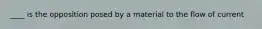 ____ is the opposition posed by a material to the flow of current