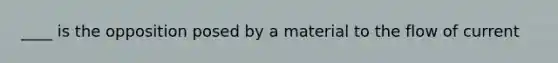 ____ is the opposition posed by a material to the flow of current