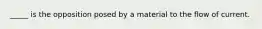 _____ is the opposition posed by a material to the flow of current.