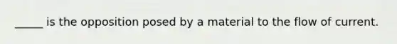 _____ is the opposition posed by a material to the flow of current.