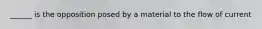 ______ is the opposition posed by a material to the flow of current