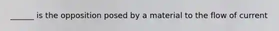 ______ is the opposition posed by a material to the flow of current