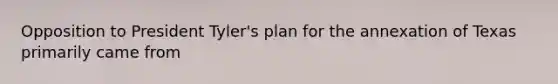 Opposition to President Tyler's plan for the annexation of Texas primarily came from