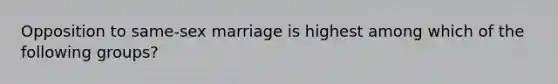 Opposition to same-sex marriage is highest among which of the following groups?