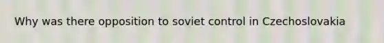 Why was there opposition to soviet control in Czechoslovakia