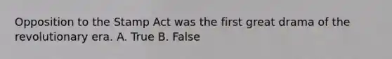 Opposition to the Stamp Act was the first great drama of the revolutionary era. A. True B. False