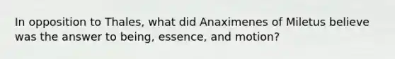 In opposition to Thales, what did Anaximenes of Miletus believe was the answer to being, essence, and motion?