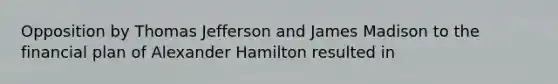 Opposition by Thomas Jefferson and James Madison to the financial plan of Alexander Hamilton resulted in