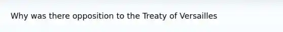 Why was there opposition to the Treaty of Versailles