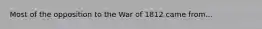 Most of the opposition to the War of 1812 came from...