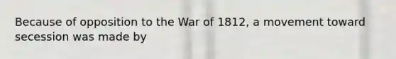 Because of opposition to the War of 1812, a movement toward secession was made by