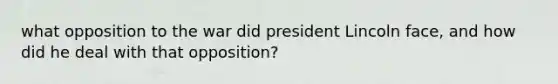 what opposition to the war did president Lincoln face, and how did he deal with that opposition?