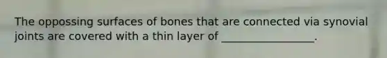 The oppossing surfaces of bones that are connected via synovial joints are covered with a thin layer of _________________.