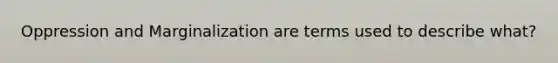 Oppression and Marginalization are terms used to describe what?