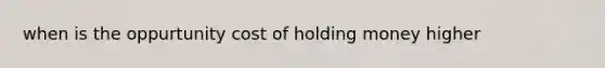 when is the oppurtunity cost of holding money higher