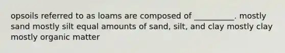 opsoils referred to as loams are composed of __________. mostly sand mostly silt equal amounts of sand, silt, and clay mostly clay mostly organic matter