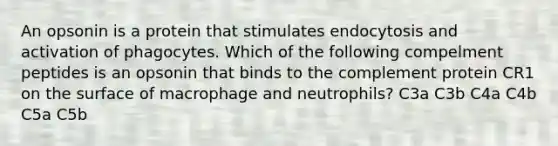 An opsonin is a protein that stimulates endocytosis and activation of phagocytes. Which of the following compelment peptides is an opsonin that binds to the complement protein CR1 on the surface of macrophage and neutrophils? C3a C3b C4a C4b C5a C5b