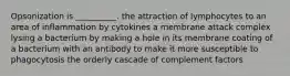 Opsonization is __________. the attraction of lymphocytes to an area of inflammation by cytokines a membrane attack complex lysing a bacterium by making a hole in its membrane coating of a bacterium with an antibody to make it more susceptible to phagocytosis the orderly cascade of complement factors