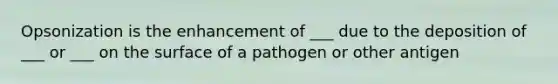 Opsonization is the enhancement of ___ due to the deposition of ___ or ___ on the surface of a pathogen or other antigen