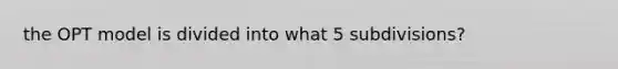 the OPT model is divided into what 5 subdivisions?