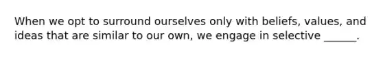 When we opt to surround ourselves only with beliefs, values, and ideas that are similar to our own, we engage in selective ______.