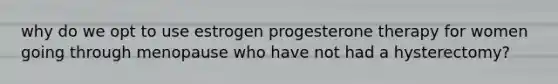 why do we opt to use estrogen progesterone therapy for women going through menopause who have not had a hysterectomy?