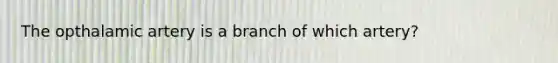 The opthalamic artery is a branch of which artery?